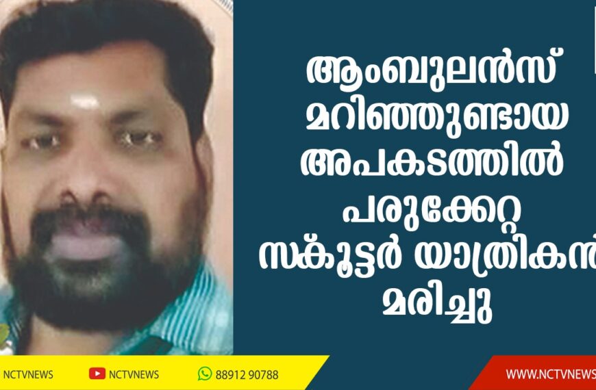 ചൊവ്വൂരില്‍ നിയന്ത്രണം വിട്ട ആംബുലന്‍സ് മറിഞ്ഞ് ഉണ്ടായ അപകടത്തില്‍ പരുക്കേറ്റ സ്‌കൂട്ടര്‍ യാത്രികന്‍ മരിച്ചു